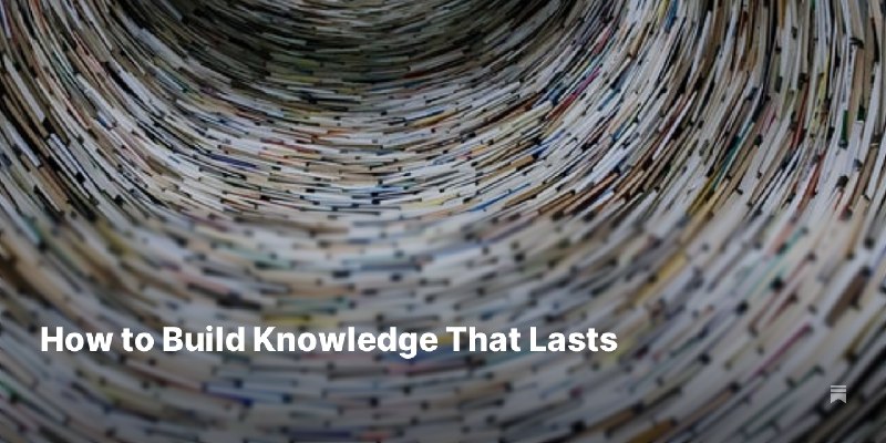 How to Build Knowledge That Lasts 